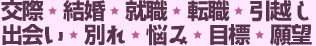 交際、結婚、就職、転職、引越し出会い、別れ、悩み、目標、願望