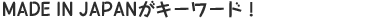 MADE IN JAPANがキーワード!
