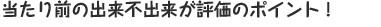 当たり前の出来不出来が評価のポイント!