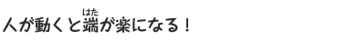 人が動くと端が楽になる!