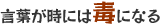 言葉が時には毒になる